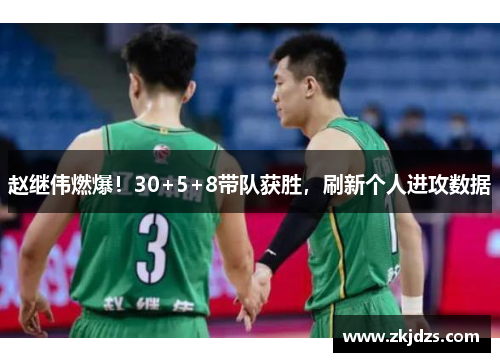 赵继伟燃爆！30+5+8带队获胜，刷新个人进攻数据